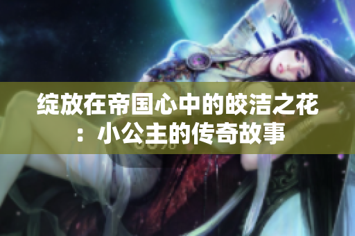 绽放在帝国心中的皎洁之花：小公主的传奇故事
