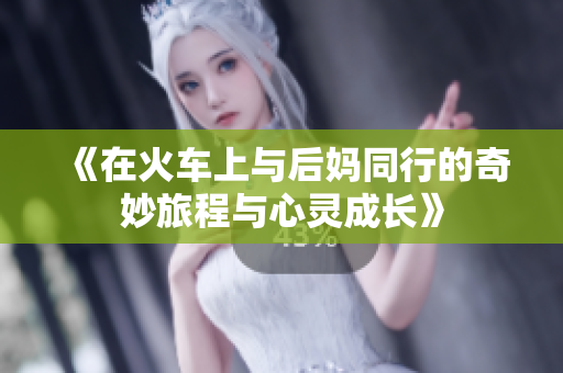 《在火车上与后妈同行的奇妙旅程与心灵成长》