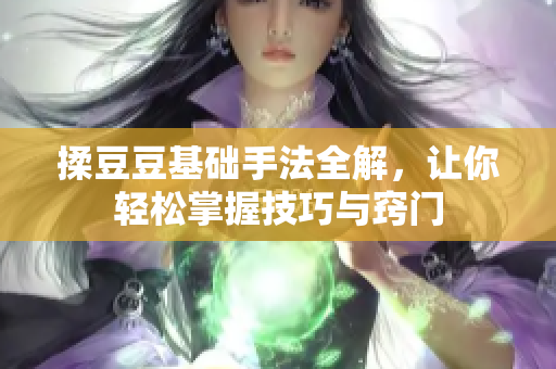 揉豆豆基础手法全解，让你轻松掌握技巧与窍门