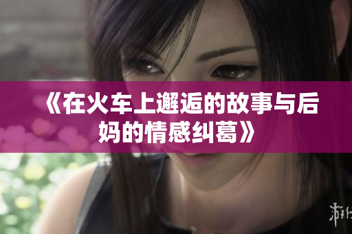 《在火车上邂逅的故事与后妈的情感纠葛》
