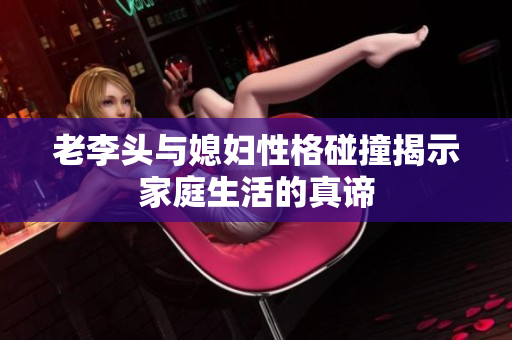 老李头与媳妇性格碰撞揭示家庭生活的真谛