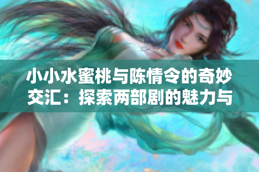 小小水蜜桃与陈情令的奇妙交汇：探索两部剧的魅力与影響