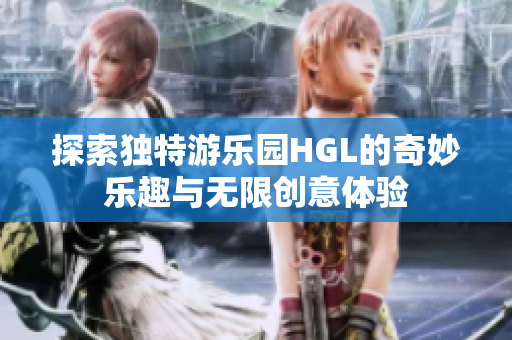 探索独特游乐园HGL的奇妙乐趣与无限创意体验