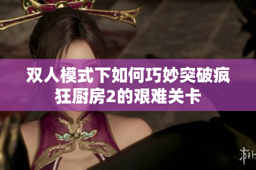 双人模式下如何巧妙突破疯狂厨房2的艰难关卡