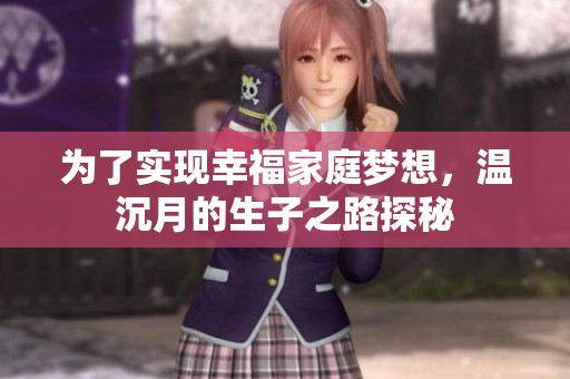 为了实现幸福家庭梦想，温沉月的生子之路探秘