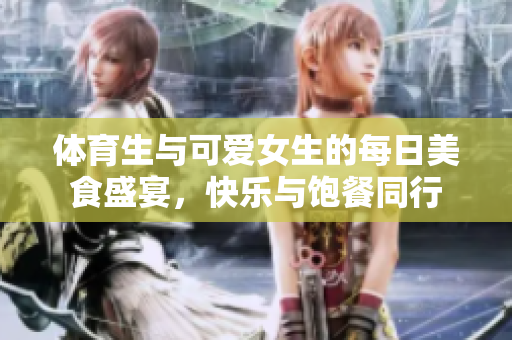 体育生与可爱女生的每日美食盛宴，快乐与饱餐同行