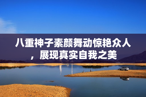 八重神子素颜舞动惊艳众人，展现真实自我之美