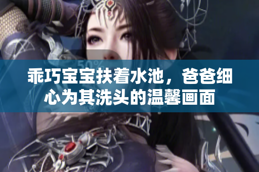 乖巧宝宝扶着水池，爸爸细心为其洗头的温馨画面