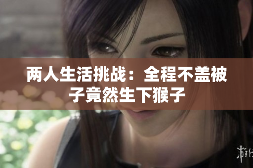 两人生活挑战：全程不盖被子竟然生下猴子
