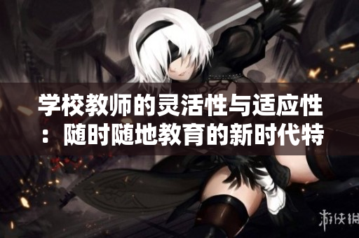 学校教师的灵活性与适应性：随时随地教育的新时代特点