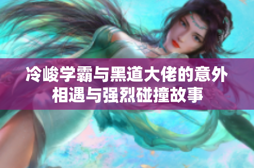 冷峻学霸与黑道大佬的意外相遇与强烈碰撞故事
