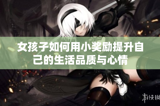 女孩子如何用小奖励提升自己的生活品质与心情