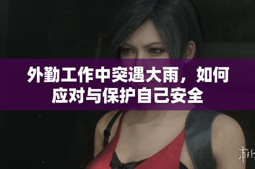 外勤工作中突遇大雨，如何应对与保护自己安全