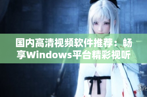 国内高清视频软件推荐：畅享Windows平台精彩视听体验