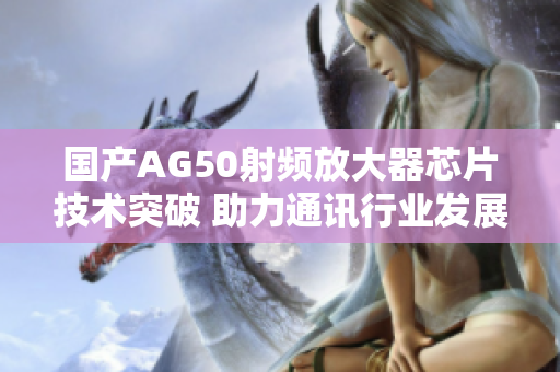 国产AG50射频放大器芯片技术突破 助力通讯行业发展