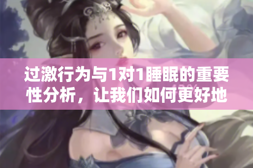 过激行为与1对1睡眠的重要性分析，让我们如何更好地休息