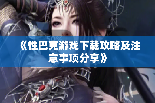 《性巴克游戏下载攻略及注意事项分享》