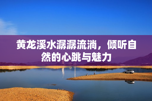 黄龙溪水潺潺流淌，倾听自然的心跳与魅力