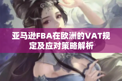 亚马逊FBA在欧洲的VAT规定及应对策略解析