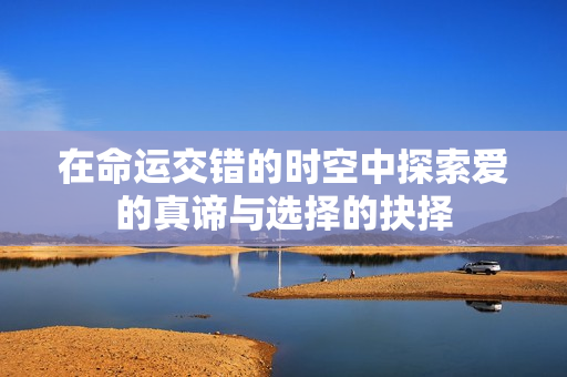 在命运交错的时空中探索爱的真谛与选择的抉择
