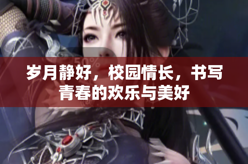 岁月静好，校园情长，书写青春的欢乐与美好
