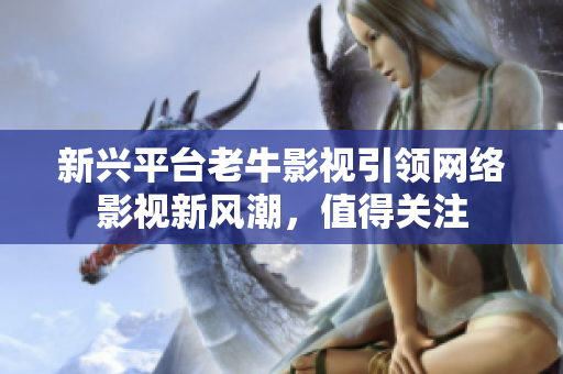 新兴平台老牛影视引领网络影视新风潮，值得关注