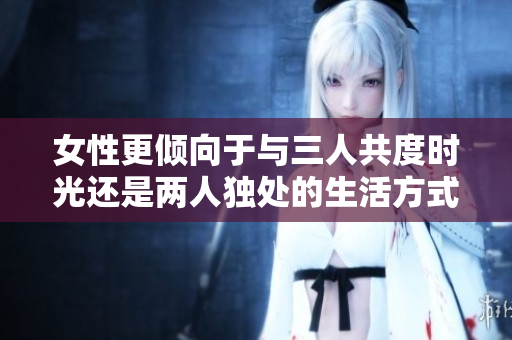 女性更倾向于与三人共度时光还是两人独处的生活方式？