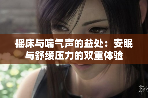 摇床与喘气声的益处：安眠与舒缓压力的双重体验