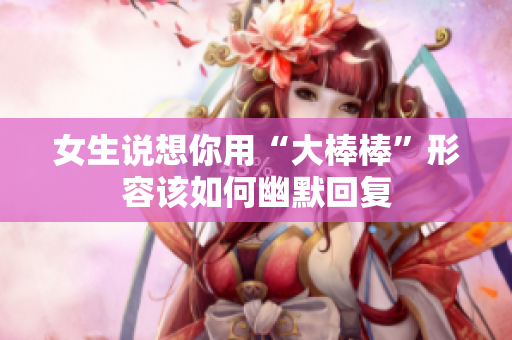 女生说想你用“大棒棒”形容该如何幽默回复