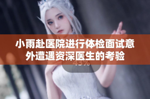 小雨赴医院进行体检面试意外遭遇资深医生的考验