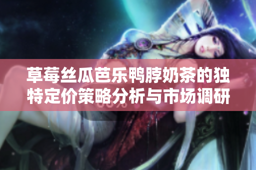 草莓丝瓜芭乐鸭脖奶茶的独特定价策略分析与市场调研