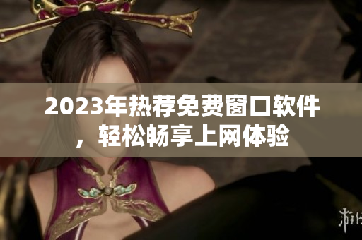2023年热荐免费窗口软件，轻松畅享上网体验