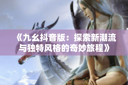 《九幺抖音版：探索新潮流与独特风格的奇妙旅程》
