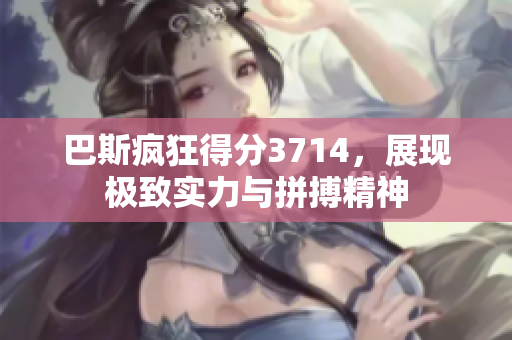 巴斯疯狂得分3714，展现极致实力与拼搏精神