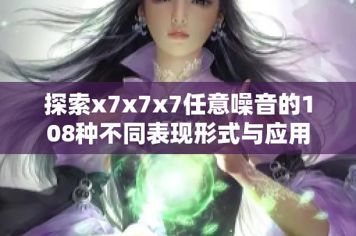 探索x7x7x7任意噪音的108种不同表现形式与应用