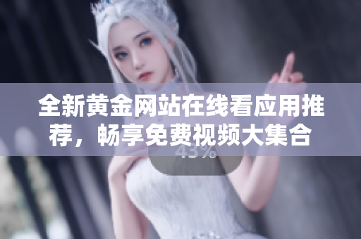 全新黄金网站在线看应用推荐，畅享免费视频大集合