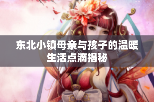 东北小镇母亲与孩子的温暖生活点滴揭秘