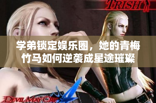 学弟锁定娱乐圈，她的青梅竹马如何逆袭成星途璀璨