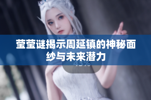 莹莹谜揭示周延镇的神秘面纱与未来潜力