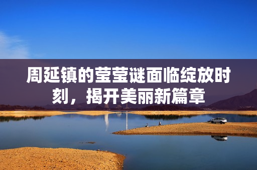 周延镇的莹莹谜面临绽放时刻，揭开美丽新篇章