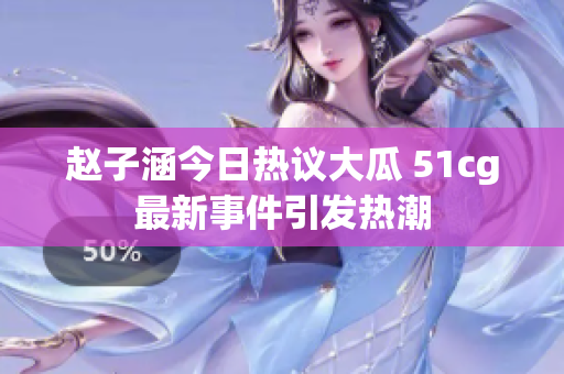 赵子涵今日热议大瓜 51cg最新事件引发热潮