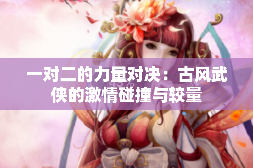一对二的力量对决：古风武侠的激情碰撞与较量