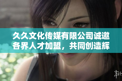 久久文化传媒有限公司诚邀各界人才加盟，共同创造辉煌未来