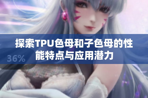 探索TPU色母和子色母的性能特点与应用潜力