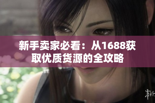 新手卖家必看：从1688获取优质货源的全攻略