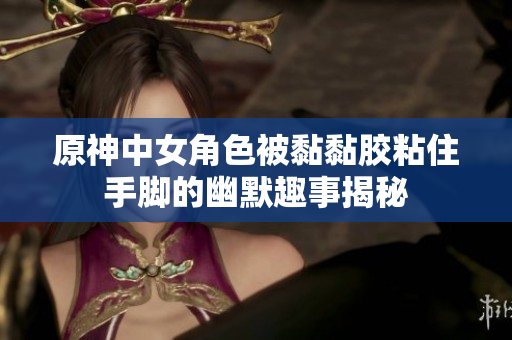 原神中女角色被黏黏胶粘住手脚的幽默趣事揭秘