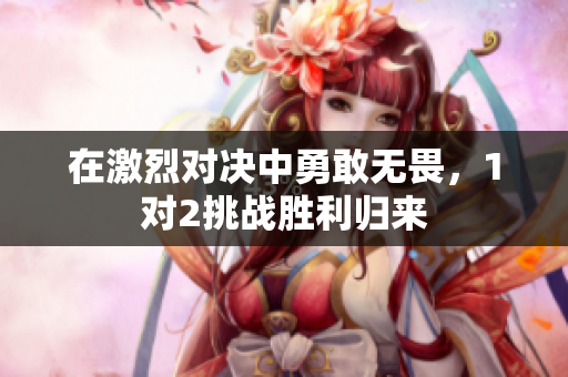 在激烈对决中勇敢无畏，1对2挑战胜利归来