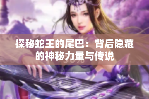 探秘蛇王的尾巴：背后隐藏的神秘力量与传说