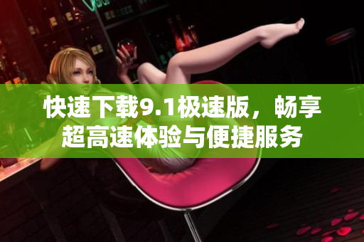 快速下载9.1极速版，畅享超高速体验与便捷服务