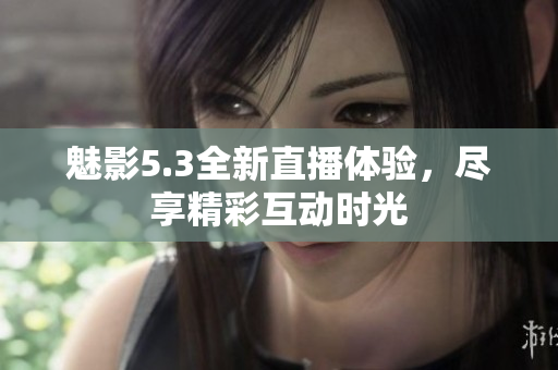 魅影5.3全新直播体验，尽享精彩互动时光